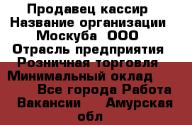 Продавец-кассир › Название организации ­ Москуба, ООО › Отрасль предприятия ­ Розничная торговля › Минимальный оклад ­ 16 500 - Все города Работа » Вакансии   . Амурская обл.